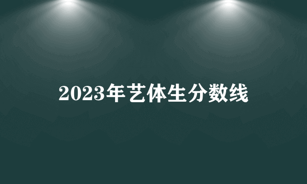 2023年艺体生分数线