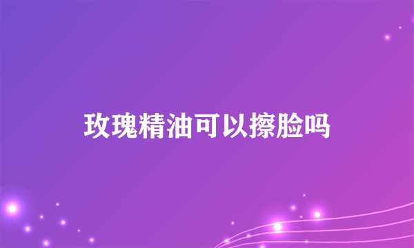 玫瑰精油可以擦脸吗