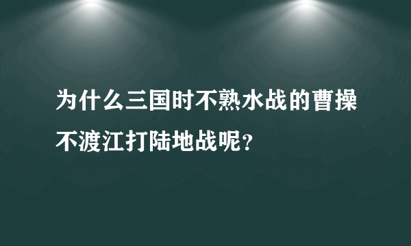 为什么三国时不熟水战的曹操不渡江打陆地战呢？