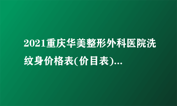 2021重庆华美整形外科医院洗纹身价格表(价目表)怎么样?