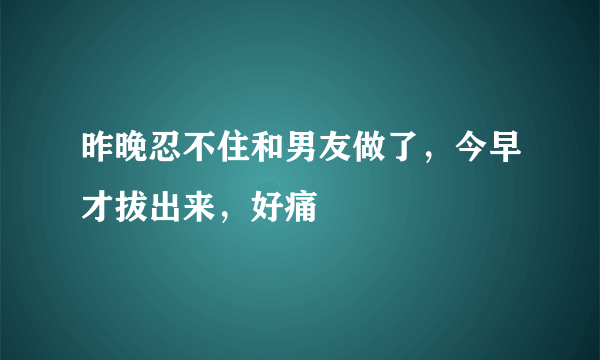 昨晚忍不住和男友做了，今早才拔出来，好痛