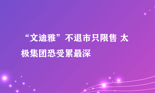 “文迪雅”不退市只限售 太极集团恐受累最深