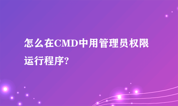 怎么在CMD中用管理员权限运行程序?