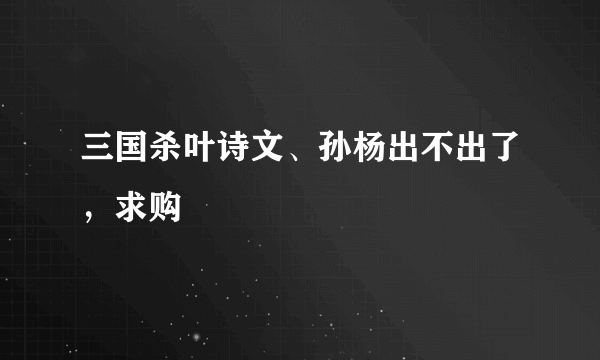 三国杀叶诗文、孙杨出不出了，求购