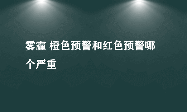 雾霾 橙色预警和红色预警哪个严重