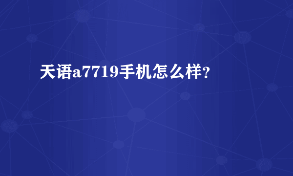 天语a7719手机怎么样？