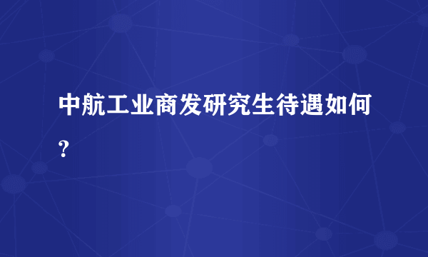 中航工业商发研究生待遇如何？