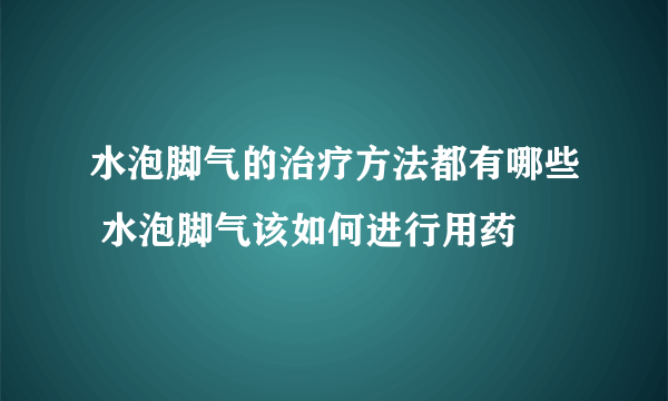 水泡脚气的治疗方法都有哪些 水泡脚气该如何进行用药