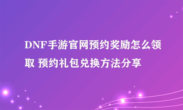 DNF手游官网预约奖励怎么领取 预约礼包兑换方法分享