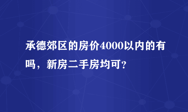 承德郊区的房价4000以内的有吗，新房二手房均可？