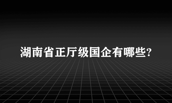 湖南省正厅级国企有哪些?