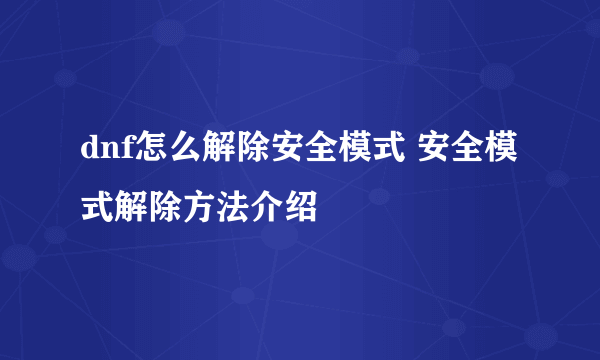 dnf怎么解除安全模式 安全模式解除方法介绍