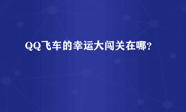 QQ飞车的幸运大闯关在哪？