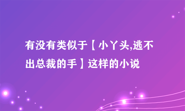 有没有类似于【小丫头,逃不出总裁的手】这样的小说