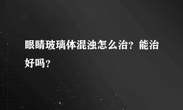 眼睛玻璃体混浊怎么治？能治好吗？