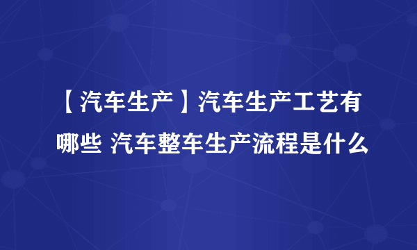 【汽车生产】汽车生产工艺有哪些 汽车整车生产流程是什么