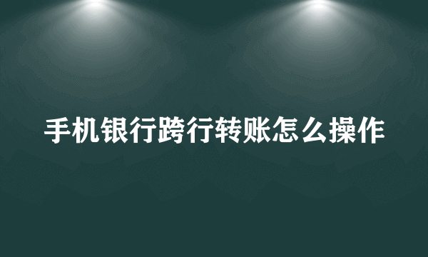 手机银行跨行转账怎么操作