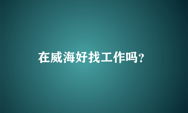 在威海好找工作吗？