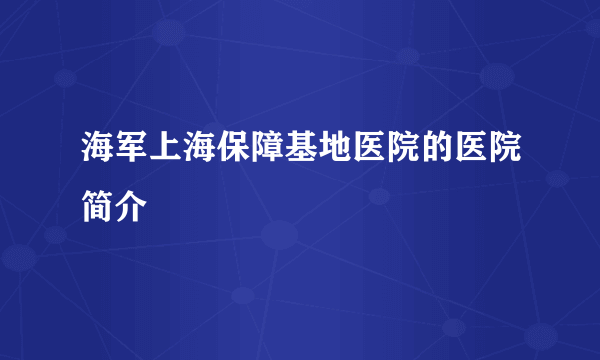 海军上海保障基地医院的医院简介