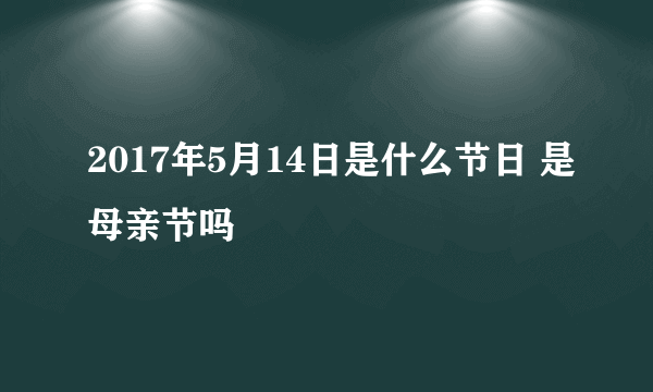 2017年5月14日是什么节日 是母亲节吗