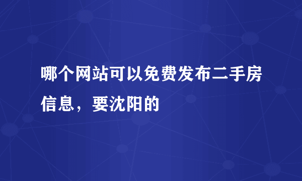 哪个网站可以免费发布二手房信息，要沈阳的