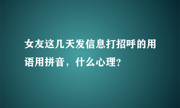 女友这几天发信息打招呼的用语用拼音，什么心理？