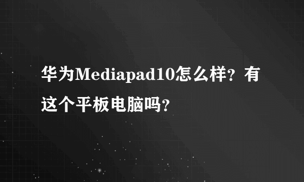 华为Mediapad10怎么样？有这个平板电脑吗？