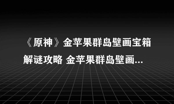 《原神》金苹果群岛壁画宝箱解谜攻略 金苹果群岛壁画打法分享