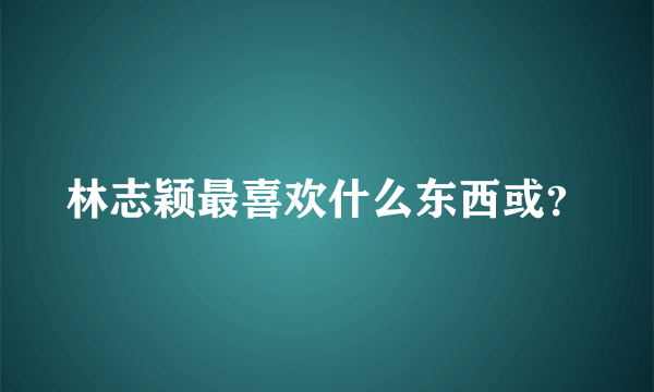 林志颖最喜欢什么东西或？