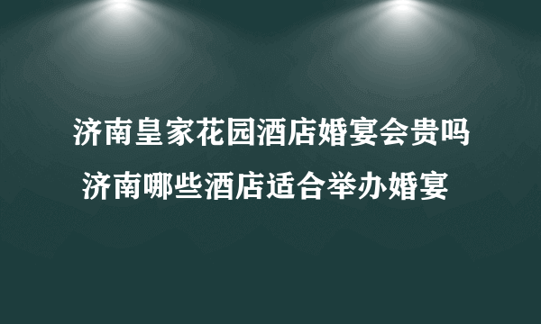 济南皇家花园酒店婚宴会贵吗 济南哪些酒店适合举办婚宴