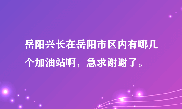 岳阳兴长在岳阳市区内有哪几个加油站啊，急求谢谢了。