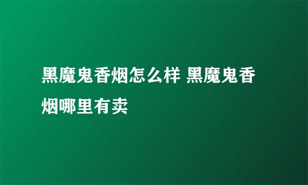 黑魔鬼香烟怎么样 黑魔鬼香烟哪里有卖