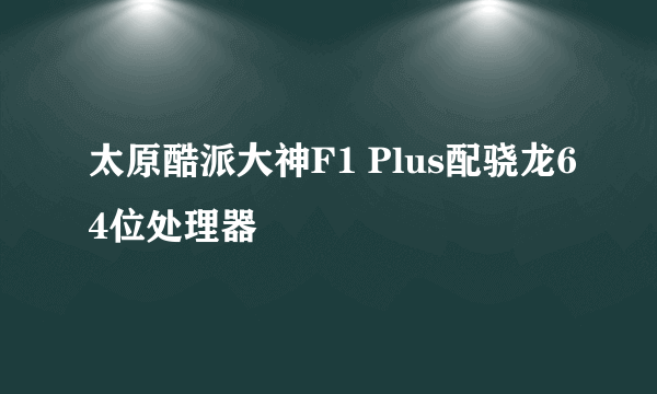 太原酷派大神F1 Plus配骁龙64位处理器