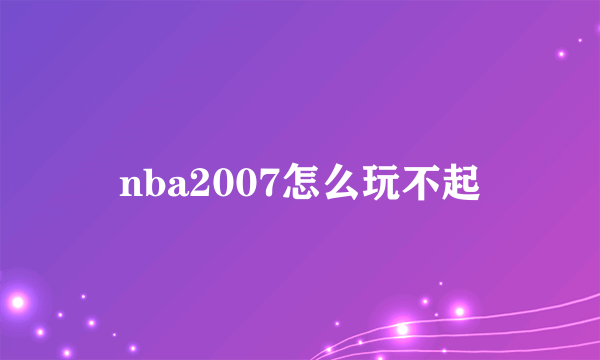 nba2007怎么玩不起