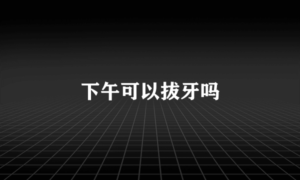 下午可以拔牙吗