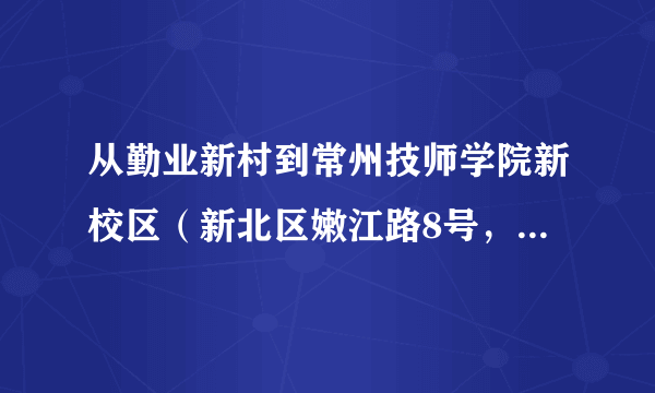 从勤业新村到常州技师学院新校区（新北区嫩江路8号，就是锦海星城那）坐公交怎么走啊，打的大概多少钱