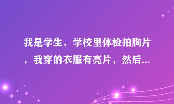 我是学生，学校里体检拍胸片，我穿的衣服有亮片，然后拍片的人员