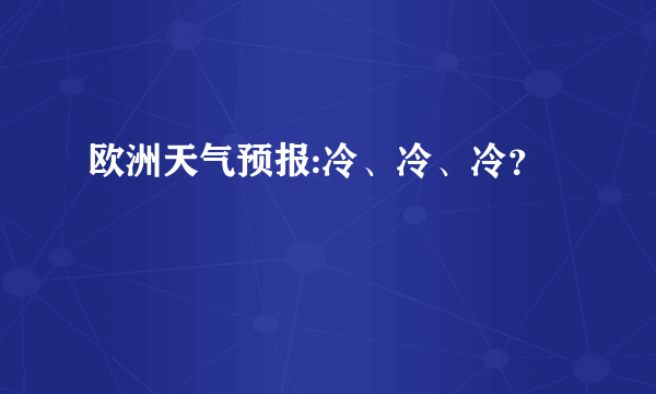 欧洲天气预报:冷、冷、冷？