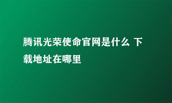 腾讯光荣使命官网是什么 下载地址在哪里