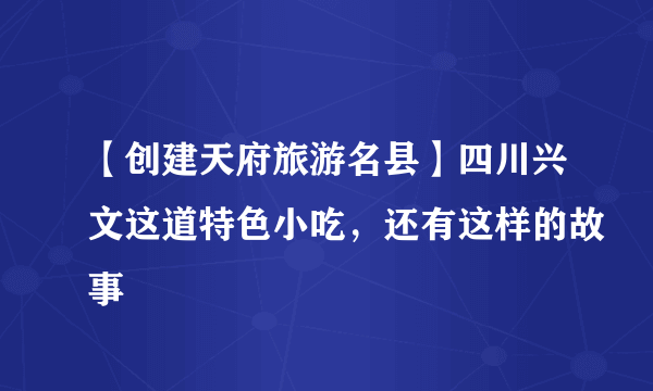 【创建天府旅游名县】四川兴文这道特色小吃，还有这样的故事