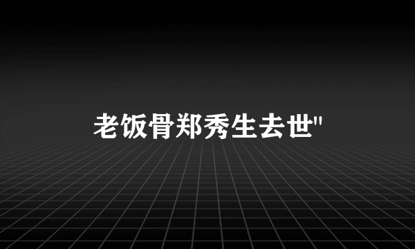 老饭骨郑秀生去世