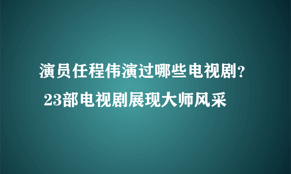 演员任程伟演过哪些电视剧？ 23部电视剧展现大师风采