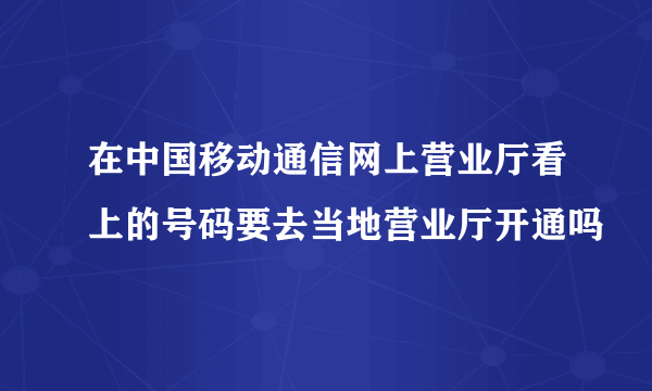 在中国移动通信网上营业厅看上的号码要去当地营业厅开通吗