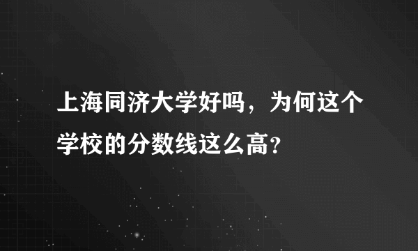 上海同济大学好吗，为何这个学校的分数线这么高？