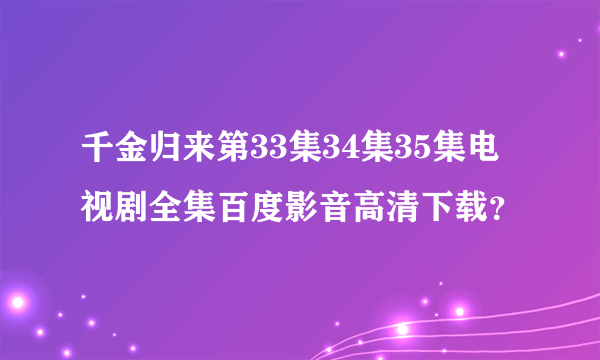 千金归来第33集34集35集电视剧全集百度影音高清下载？