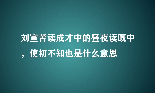 刘宣苦读成才中的昼夜读厩中，使初不知也是什么意思