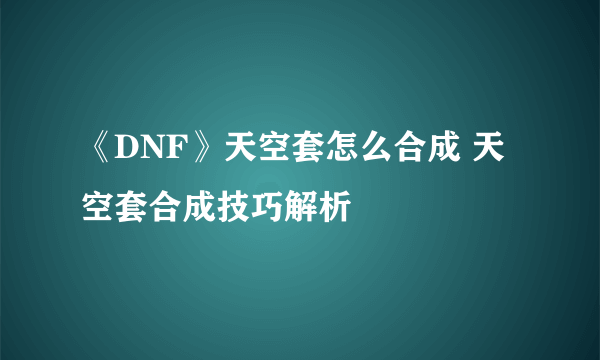 《DNF》天空套怎么合成 天空套合成技巧解析