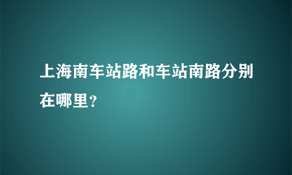 上海南车站路和车站南路分别在哪里？