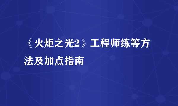 《火炬之光2》工程师练等方法及加点指南