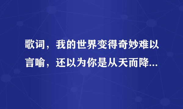 歌词，我的世界变得奇妙难以言喻，还以为你是从天而降的梦。。是什么歌